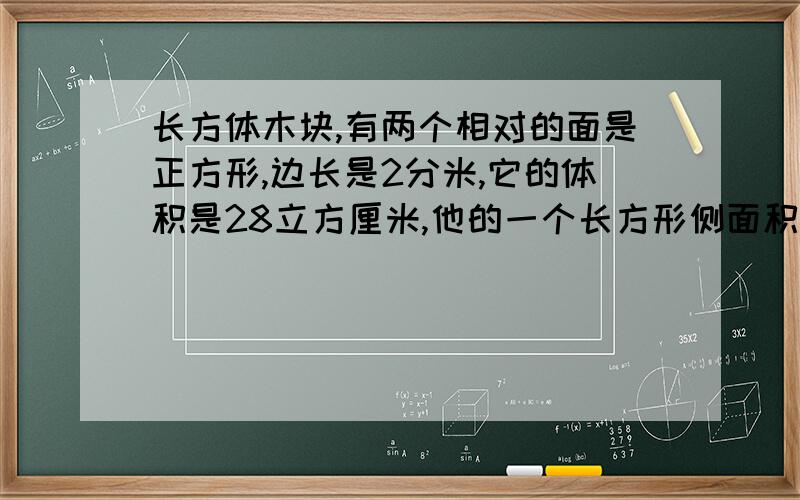 长方体木块,有两个相对的面是正方形,边长是2分米,它的体积是28立方厘米,他的一个长方形侧面积是【】平方分米