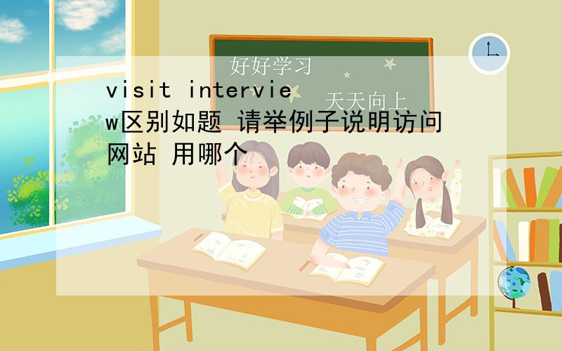 visit interview区别如题 请举例子说明访问网站 用哪个