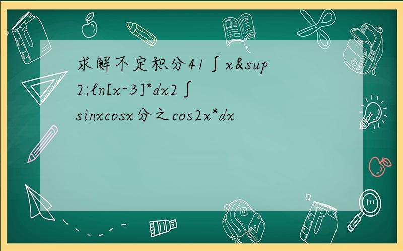 求解不定积分41∫x²ln[x-3]*dx2∫sinxcosx分之cos2x*dx