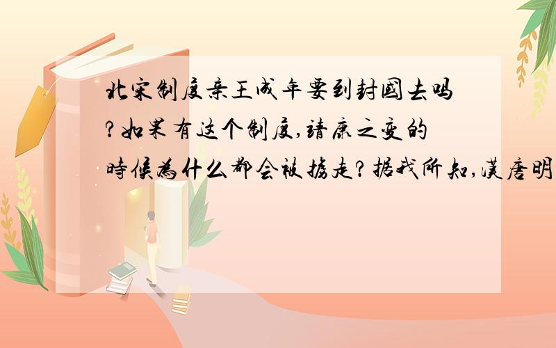 北宋制度亲王成年要到封国去吗?如果有这个制度,靖康之变的时候为什么都会被掳走?据我所知,汉唐明皇子亲王到了年纪分封后都要到封地就任.清不分封是个特例.如果北宋也有这样的制度,那