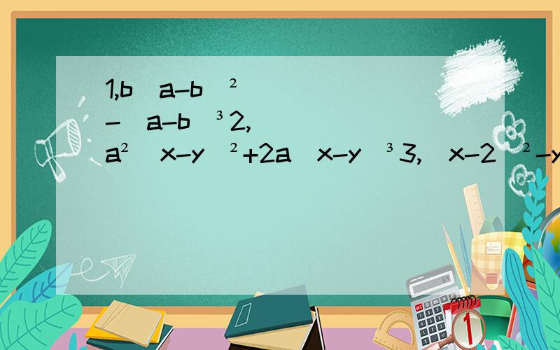 1,b(a-b)²-(a-b)³2,a²(x-y)²+2a(x-y)³3,(x-2)²-y(2-x)²4,5(x-y)³+10(y-x)²5,10a(x-y)³-5b(y-x)²