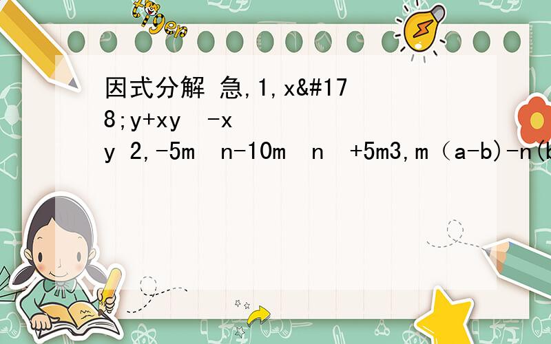 因式分解 急,1,x²y+xy²-xy 2,-5m³n-10m²n²+5m3,m（a-b)-n(b-a)4,m（m-n)²-n（n-m)²5,10a（x-y)²-5m（y-x)