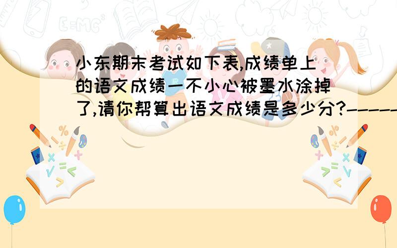 小东期末考试如下表,成绩单上的语文成绩一不小心被墨水涂掉了,请你帮算出语文成绩是多少分?--------------------------成绩表--------------------------英语97 科学100 均分95.6