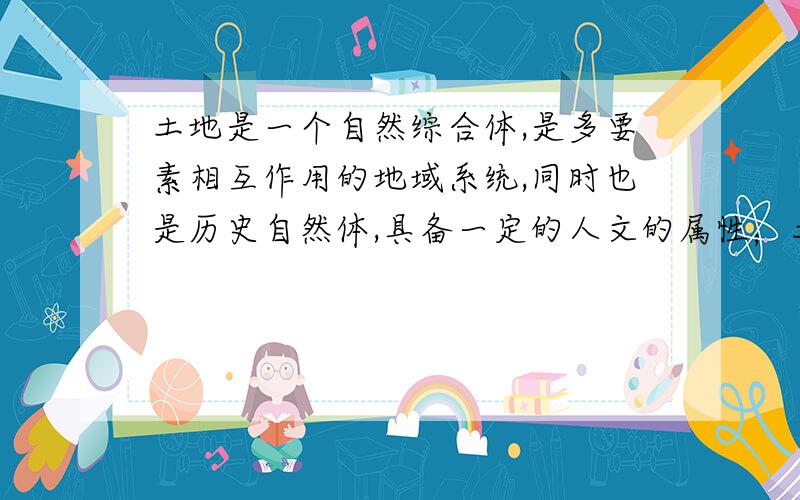 土地是一个自然综合体,是多要素相互作用的地域系统,同时也是历史自然体,具备一定的人文的属性；土地的概念就是土壤的概念.