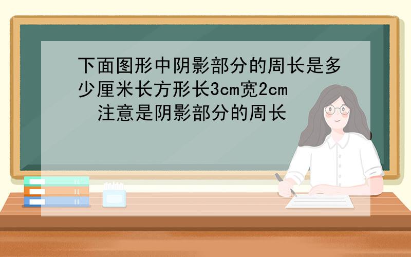 下面图形中阴影部分的周长是多少厘米长方形长3cm宽2cm  注意是阴影部分的周长