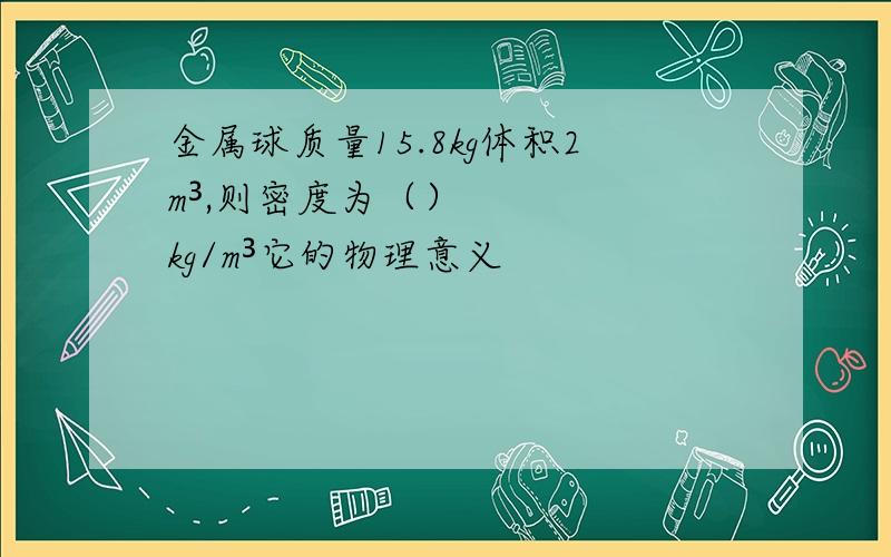 金属球质量15.8kg体积2m³,则密度为（）kg/m³它的物理意义