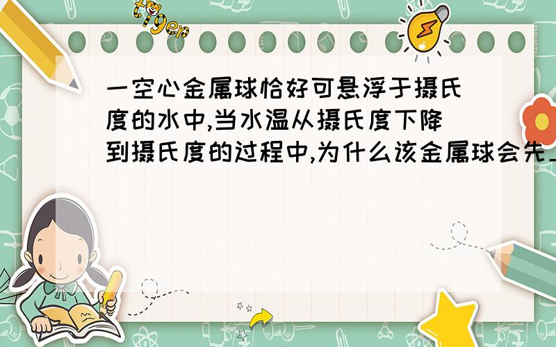 一空心金属球恰好可悬浮于摄氏度的水中,当水温从摄氏度下降到摄氏度的过程中,为什么该金属球会先上浮到水面,再下沉到水底?