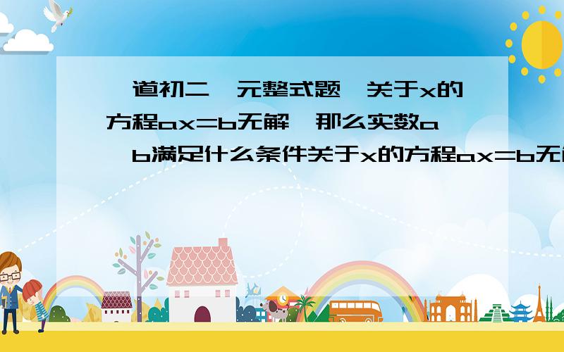 一道初二一元整式题,关于x的方程ax=b无解,那么实数a、b满足什么条件关于x的方程ax=b无解,那么实数a、b满足什么条件?