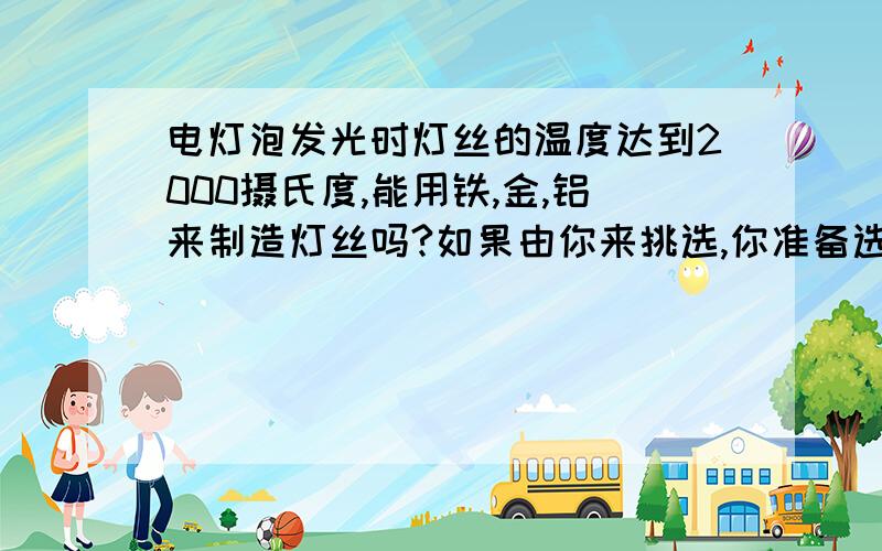 电灯泡发光时灯丝的温度达到2000摄氏度,能用铁,金,铝来制造灯丝吗?如果由你来挑选,你准备选哪种金属