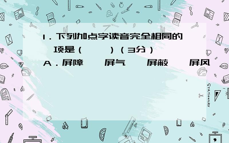 1．下列加点字读音完全相同的一项是（　　）（3分） 　　A．屏障　　屏气　　屏蔽　　屏风　　　　　B．要1．下列加点字读音完全相同的一项是（　　）（3分）　　A．屏障　　屏气