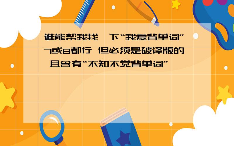 谁能帮我找一下“我爱背单词”7或8都行 但必须是破译版的 且含有“不知不觉背单词”