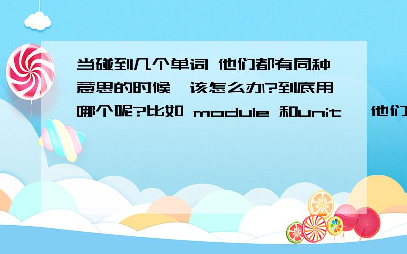 当碰到几个单词 他们都有同种意思的时候,该怎么办?到底用哪个呢?比如 module 和unit ,他们有个共同的意思——“单元”,那么在翻译“第一单元”是翻译为“Module One” 还是“Unit One”呢?他们