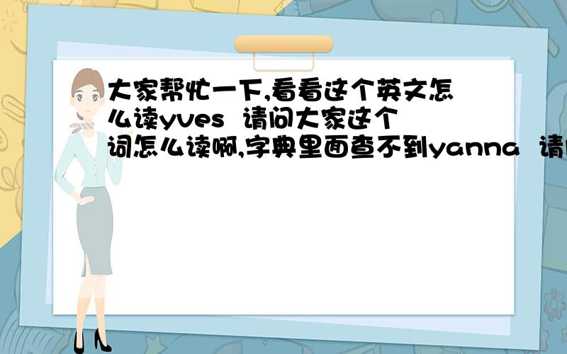 大家帮忙一下,看看这个英文怎么读yves  请问大家这个词怎么读啊,字典里面查不到yanna  请问这个怎么读啊