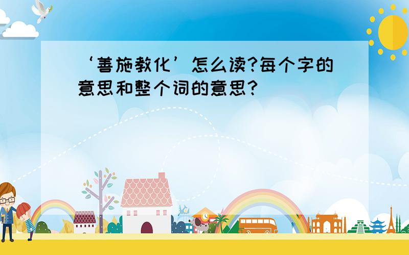 ‘善施教化’怎么读?每个字的意思和整个词的意思?