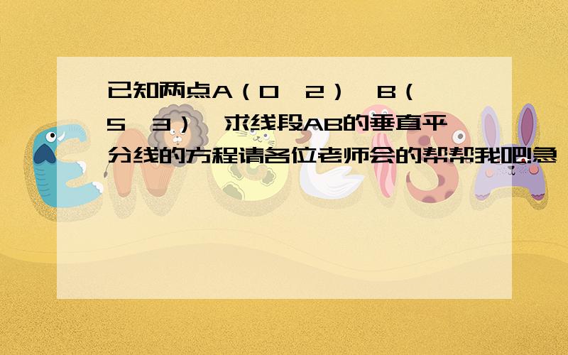 已知两点A（0,2）、B（—5,3）,求线段AB的垂直平分线的方程请各位老师会的帮帮我吧!急,马上就要,请写上详细的过程,谢谢