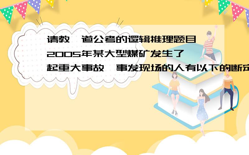 请教一道公考的逻辑推理题目,2005年某大型煤矿发生了一起重大事故,事发现场的人有以下的断定：矿工甲：发生事故的原因是设备问题； 矿工乙：有人违反了操作规程,但发生事故的原因不