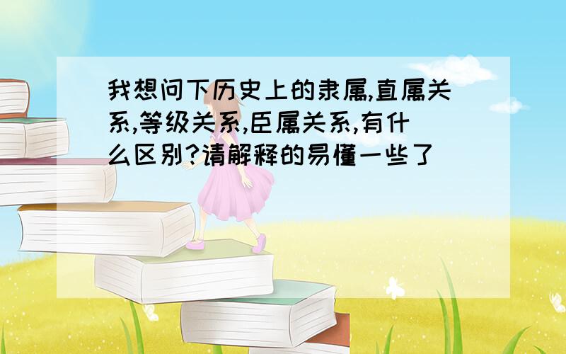 我想问下历史上的隶属,直属关系,等级关系,臣属关系,有什么区别?请解释的易懂一些了