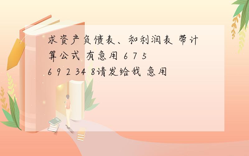 求资产负债表、和利润表 带计算公式 有急用 6 7 5 6 9 2 34 8请发给我 急用