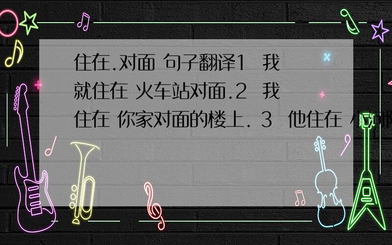 住在.对面 句子翻译1  我就住在 火车站对面.2  我住在 你家对面的楼上. 3  他住在 小河附近的 村庄里.  4  他住在 离这里 / 离学校 不远的地方. 5  他住在大桥的另一侧. 6  我就住在对面,离这里