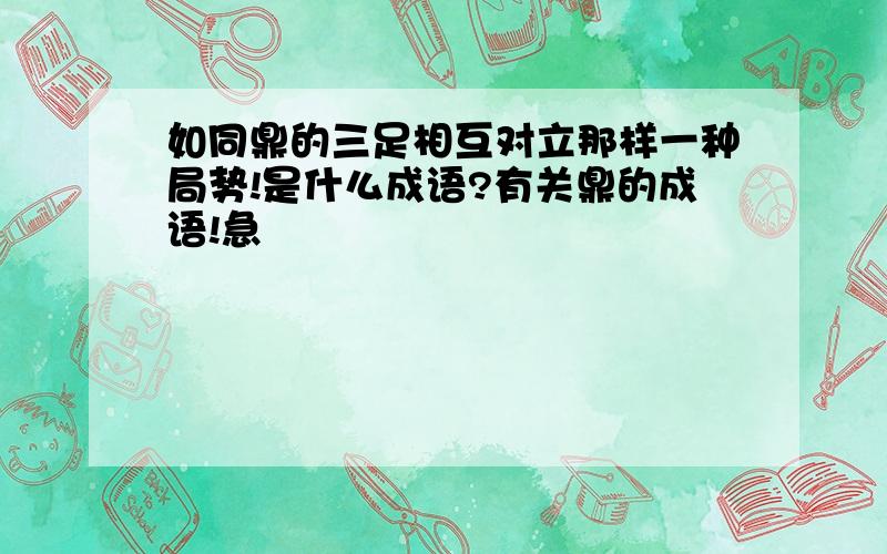 如同鼎的三足相互对立那样一种局势!是什么成语?有关鼎的成语!急