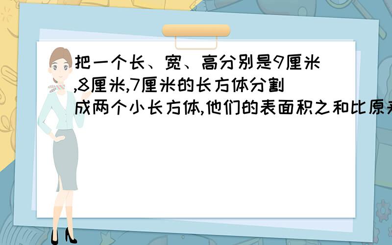 把一个长、宽、高分别是9厘米,8厘米,7厘米的长方体分割成两个小长方体,他们的表面积之和比原来的长方体最多增加（ ）平方厘米