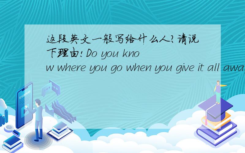 这段英文一般写给什么人?请说下理由!Do you know where you go when you give it all away I'll be there for you,care for you Love you everyday oh baby And do you feel the same for me?是新的想追的人?还是分手过了的以前的恋