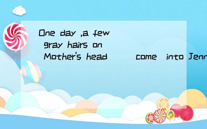 One day ,a few gray hairs on Mother's head__(come)into Jenny's eyes.She said,