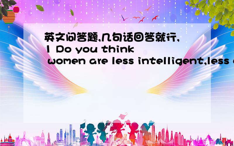 英文问答题,几句话回答就行,1 Do you think women are less intelligent,less capable than men?Why or why not?2 Is it possible for a women to be successful in her career and take good care of her family at the same time?