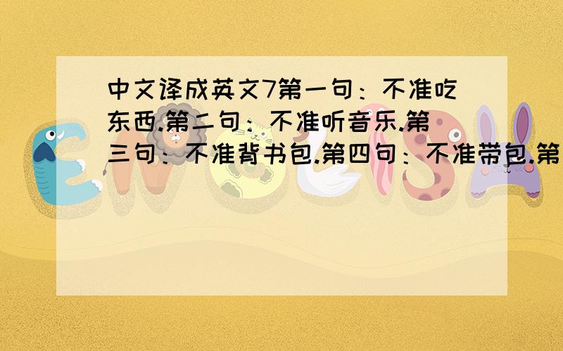 中文译成英文7第一句：不准吃东西.第二句：不准听音乐.第三句：不准背书包.第四句：不准带包.第五句：不准带雨伞.第六句：不准带雨伞进入.