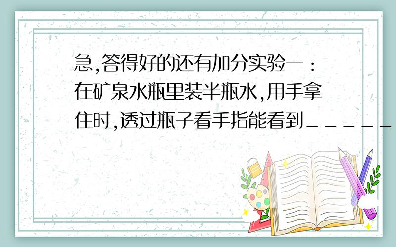 急,答得好的还有加分实验一：在矿泉水瓶里装半瓶水,用手拿住时,透过瓶子看手指能看到______的现象.实验二：将冷冻后的矿泉水瓶拿出冰箱,发现瓶壁上有水珠.是因为____________实验三：将以