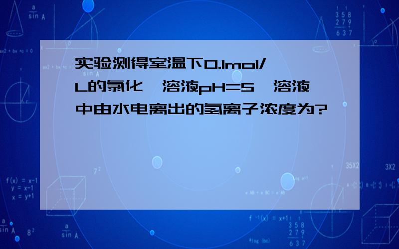 实验测得室温下0.1mol/L的氯化铵溶液pH=5,溶液中由水电离出的氢离子浓度为?