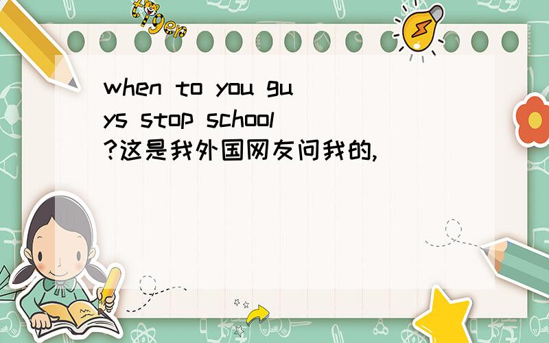 when to you guys stop school?这是我外国网友问我的,