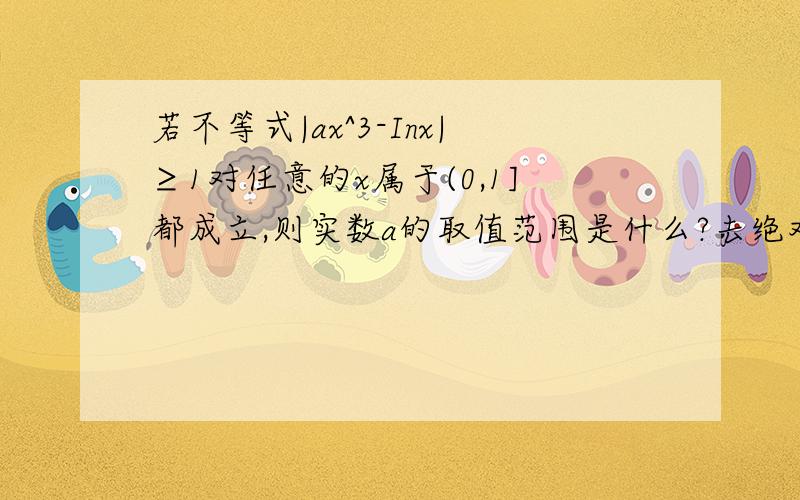 若不等式|ax^3-Inx|≥1对任意的x属于(0,1]都成立,则实数a的取值范围是什么?去绝对值后分离出a,一种情况为a≦(Inx-1)/x^3,a的范围怎么求