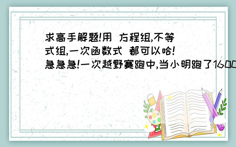 求高手解题!用 方程组,不等式组,一次函数式 都可以哈!急急急!一次越野赛跑中,当小明跑了1600米时,小刚跑了1450米,此后两人分别以a米/秒和b米/秒均速跑,又过100秒时小刚追上小明,200秒时小刚