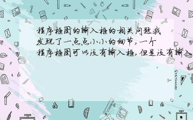 程序框图的输入框的相关问题我发现了一点点小小的细节,一个程序框图可以没有输入框,但是没有输入框的前提是你所用的变量都是定值,比如说求1+2+3+.+100,这样的s,i刚开始赋值时都是定值,所