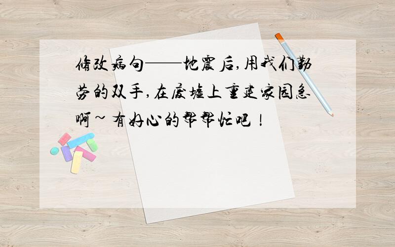 修改病句——地震后,用我们勤劳的双手,在废墟上重建家园急啊~有好心的帮帮忙吧！