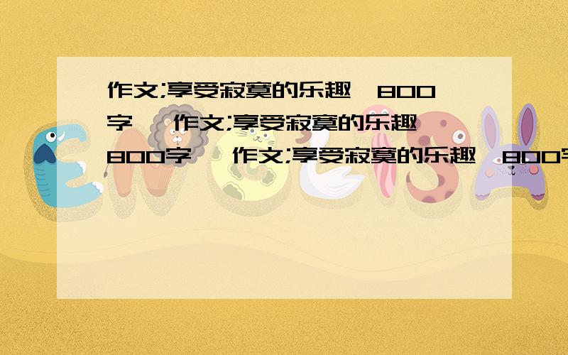 作文;享受寂寞的乐趣【800字】 作文;享受寂寞的乐趣【800字】 作文;享受寂寞的乐趣【800字】 作文;%C