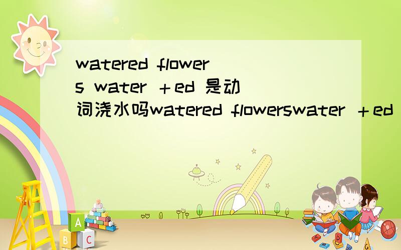 watered flowers water ＋ed 是动词浇水吗watered flowerswater ＋ed 是动词浇水吗