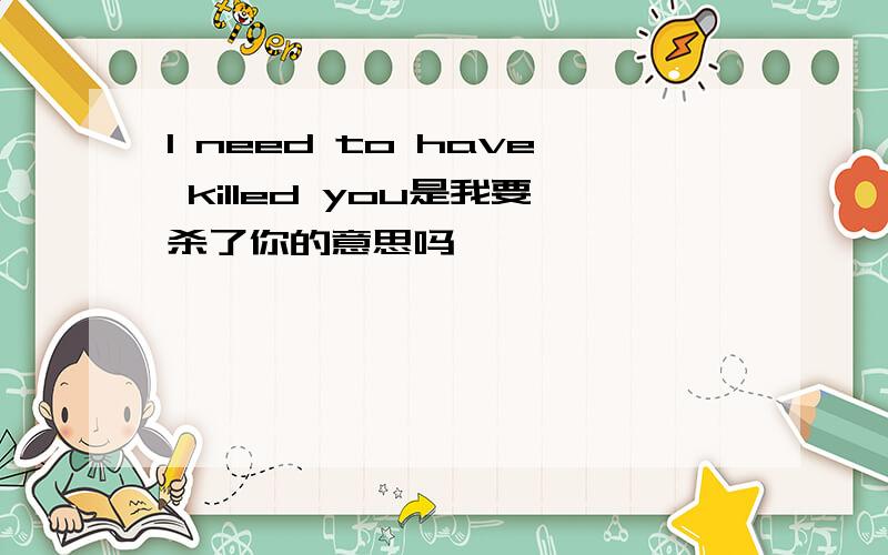 I need to have killed you是我要杀了你的意思吗