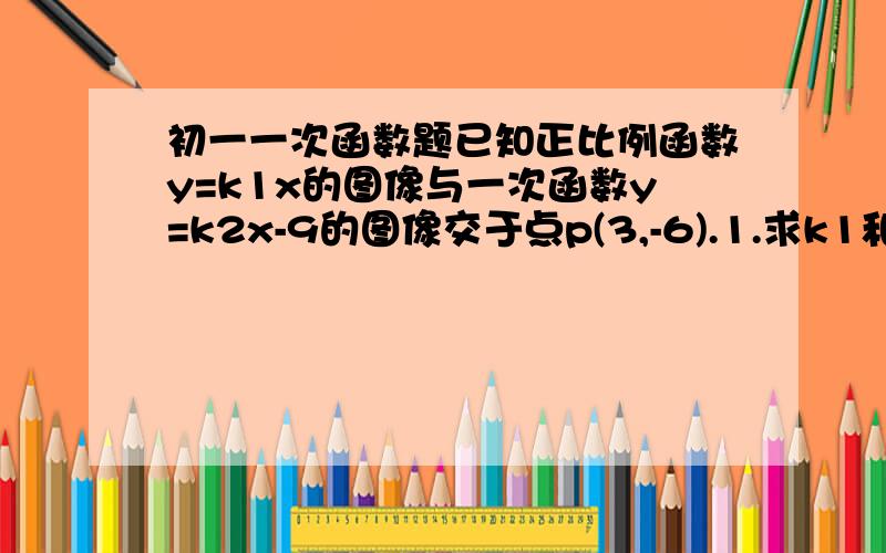 初一一次函数题已知正比例函数y=k1x的图像与一次函数y=k2x-9的图像交于点p(3,-6).1.求k1和k2的值2.如果一次函数y=k2x-9的图像交x轴于点A,求∠PAO的度数（O为坐标原点）（重点答第二题!）