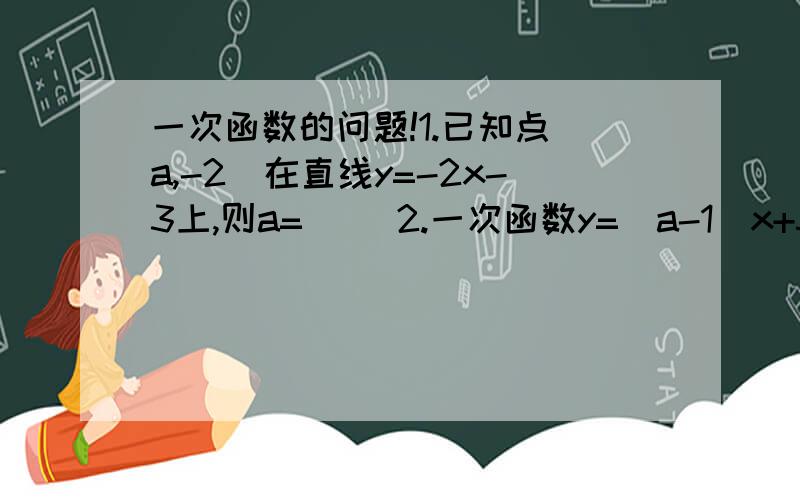 一次函数的问题!1.已知点(a,-2)在直线y=-2x-3上,则a=（ ）2.一次函数y=（a-1）x+5,y随x的曾大而减小,则a的范围是（ ）3.求直线y=x+1与直线y=-x+1的交点4.直线y=（2a-3）x+（2-a）不过第二象限,求a的范围