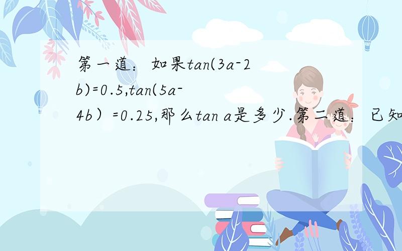 第一道：如果tan(3a-2b)=0.5,tan(5a-4b）=0.25,那么tan a是多少.第二道：已知数列｛an｝满足a1=0.5,其前n项和Sn=(n+1)*(2n+1)*an(n>=2),则an=_______.（通项公式）第二道弄错了，是这样的：已知实数列｛an｝中