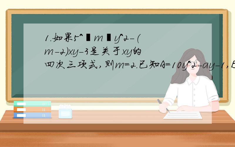 1.如果5^丨m丨y^2-(m-2)xy-3是关于xy的四次三项式,则m=2.已知A=10y^2-ay-1,B=2y^2+3ay-10y-1,且多项式2A-B的值与y的取值无关,求（2a^2b+2ab^2)-[2(a^2b-1)+3ab^2+2]第一题不用了，改一道~：某班同学打算植树m棵，