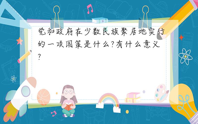 党和政府在少数民族聚居地实行的一项国策是什么?有什么意义?