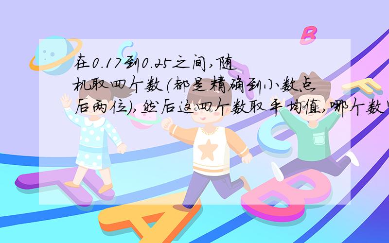 在0.17到0.25之间,随机取四个数（都是精确到小数点后两位）,然后这四个数取平均值,哪个数字概率最大?假如可以的话,最好讲解一下思路,能让我学会应用.