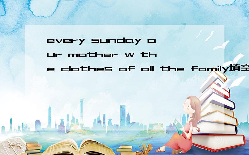 every sunday our mother w the clothes of all the family填空空是从字母W开始