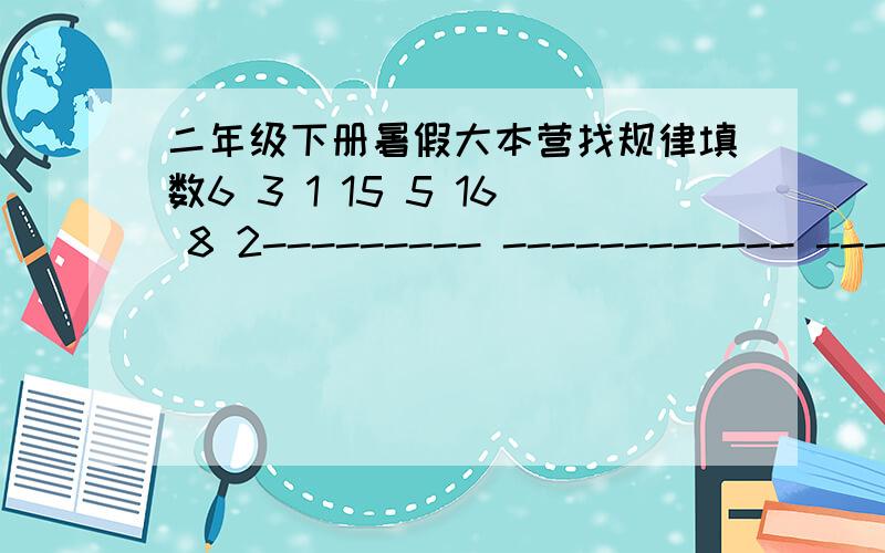 二年级下册暑假大本营找规律填数6 3 1 15 5 16 8 2--------- ------------ ------------4 1 6 4 8请问上面的 该填什么数,