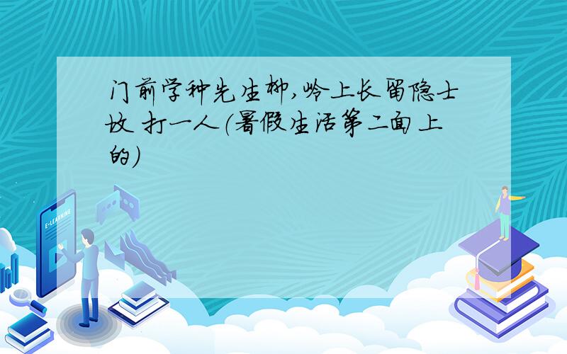 门前学种先生柳,岭上长留隐士坟 打一人（暑假生活第二面上的）