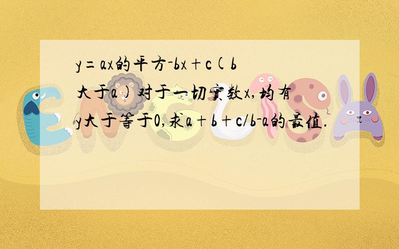 y=ax的平方-bx+c(b大于a)对于一切实数x,均有y大于等于0,求a+b+c/b-a的最值.