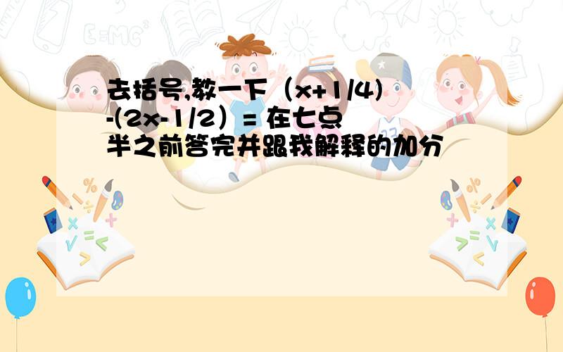 去括号,教一下（x+1/4)-(2x-1/2）= 在七点半之前答完并跟我解释的加分